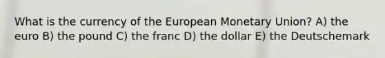 What is the currency of the European Monetary Union? A) the euro B) the pound C) the franc D) the dollar E) the Deutschemark