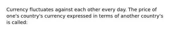 Currency fluctuates against each other every day. The price of one's country's currency expressed in terms of another country's is called: