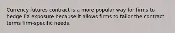 Currency futures contract is a more popular way for firms to hedge FX exposure because it allows firms to tailor the contract terms firm-specific needs.