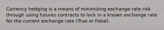 Currency hedging is a means of minimizing exchange rate risk through using futures contracts to lock in a known exchange rate for the current exchange rate (True or False).