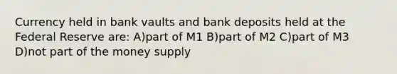 Currency held in bank vaults and bank deposits held at the Federal Reserve are: A)part of M1 B)part of M2 C)part of M3 D)not part of the money supply