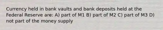 Currency held in bank vaults and bank deposits held at the Federal Reserve are: A) part of M1 B) part of M2 C) part of M3 D) not part of the money supply