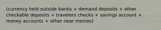 (currency held outside banks + demand deposits + other checkable deposits + travelers checks + savings account + money accounts + other near monies)