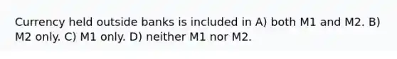 Currency held outside banks is included in A) both M1 and M2. B) M2 only. C) M1 only. D) neither M1 nor M2.