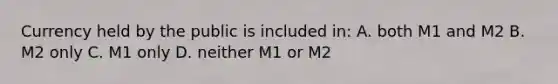 Currency held by the public is included in: A. both M1 and M2 B. M2 only C. M1 only D. neither M1 or M2