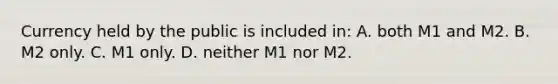 Currency held by the public is included in: A. both M1 and M2. B. M2 only. C. M1 only. D. neither M1 nor M2.