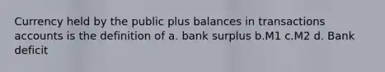 Currency held by the public plus balances in transactions accounts is the definition of a. bank surplus b.M1 c.M2 d. Bank deficit