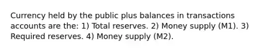 Currency held by the public plus balances in transactions accounts are the: 1) Total reserves. 2) Money supply (M1). 3) Required reserves. 4) Money supply (M2).