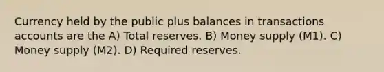 Currency held by the public plus balances in transactions accounts are the A) Total reserves. B) Money supply (M1). C) Money supply (M2). D) Required reserves.