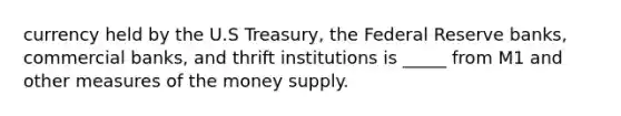 currency held by the U.S Treasury, the Federal Reserve banks, commercial banks, and thrift institutions is _____ from M1 and other measures of the money supply.