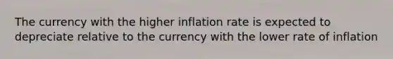 The currency with the higher inflation rate is expected to depreciate relative to the currency with the lower rate of inflation