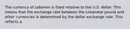 The currency of Lebanon is fixed relative to the U.S. dollar. This means that the exchange rate between the Lebanese pound and other currencies is determined by the dollar exchange rate. This reflects a