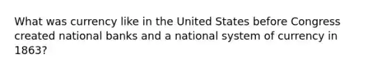 What was currency like in the United States before Congress created national banks and a national system of currency in 1863?