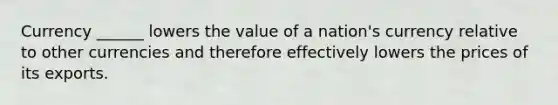 Currency ______ lowers the value of a nation's currency relative to other currencies and therefore effectively lowers the prices of its exports.