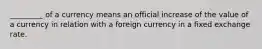 _________ of a currency means an official increase of the value of a currency in relation with a foreign currency in a fixed exchange rate.