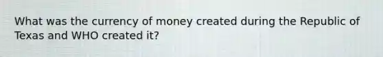 What was the currency of money created during the Republic of Texas and WHO created it?