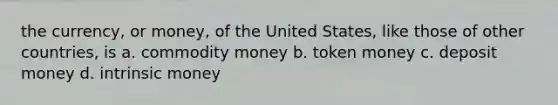 the currency, or money, of the United States, like those of other countries, is a. commodity money b. token money c. deposit money d. intrinsic money