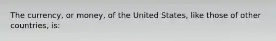 The currency, or money, of the United States, like those of other countries, is: