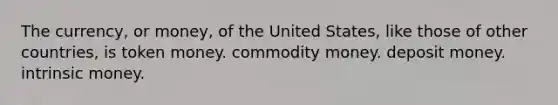 The currency, or money, of the United States, like those of other countries, is token money. commodity money. deposit money. intrinsic money.