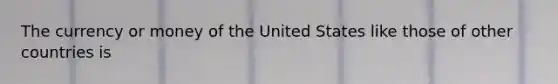 The currency or money of the United States like those of other countries is