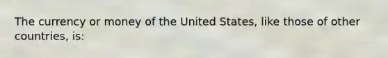 The currency or money of the United States, like those of other countries, is: