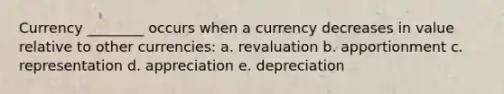 Currency ________ occurs when a currency decreases in value relative to other currencies: a. revaluation b. apportionment c. representation d. appreciation e. depreciation