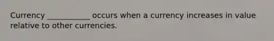 Currency ___________ occurs when a currency increases in value relative to other currencies.