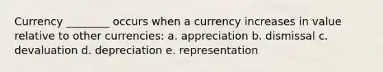 Currency ________ occurs when a currency increases in value relative to other currencies: a. appreciation b. dismissal c. devaluation d. depreciation e. representation