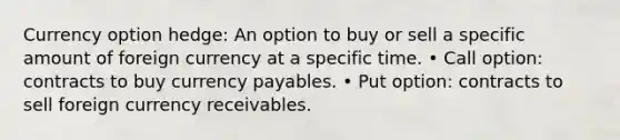 Currency option hedge: An option to buy or sell a specific amount of foreign currency at a specific time. • Call option: contracts to buy currency payables. • Put option: contracts to sell foreign currency receivables.