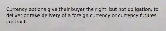 Currency options give their buyer the right, but not obligation, to deliver or take delivery of a foreign currency or currency futures contract.