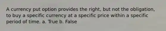 A currency put option provides the right, but not the obligation, to buy a specific currency at a specific price within a specific period of time. a. True b. False