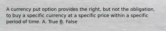 A currency put option provides the right, but not the obligation, to buy a specific currency at a specific price within a specific period of time. A. True B. False