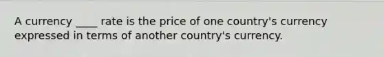 A currency ____ rate is the price of one country's currency expressed in terms of another country's currency.