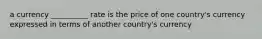 a currency __________ rate is the price of one country's currency expressed in terms of another country's currency