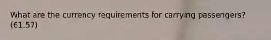 What are the currency requirements for carrying passengers? (61.57)