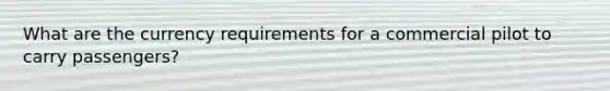 What are the currency requirements for a commercial pilot to carry passengers?