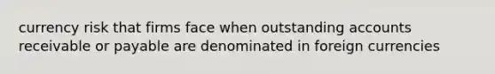 currency risk that firms face when outstanding accounts receivable or payable are denominated in foreign currencies