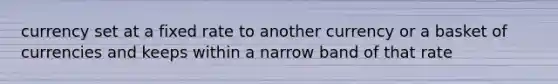 currency set at a fixed rate to another currency or a basket of currencies and keeps within a narrow band of that rate