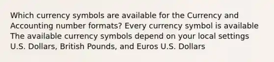 Which currency symbols are available for the Currency and Accounting number formats? Every currency symbol is available The available currency symbols depend on your local settings U.S. Dollars, British Pounds, and Euros U.S. Dollars