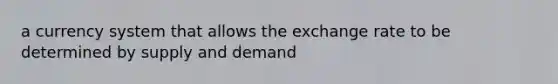 a currency system that allows the exchange rate to be determined by supply and demand