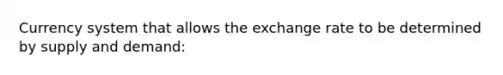 Currency system that allows the exchange rate to be determined by supply and demand: