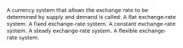 A currency system that allows the exchange rate to be determined by supply and demand is called: A flat exchange-rate system. A fixed exchange-rate system. A constant exchange-rate system. A steady exchange-rate system. A flexible exchange-rate system.