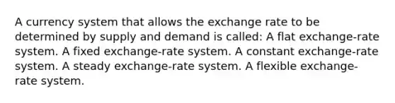 A currency system that allows the exchange rate to be determined by supply and demand is called: A flat exchange-rate system. A fixed exchange-rate system. A constant exchange-rate system. A steady exchange-rate system. A flexible exchange-rate system.