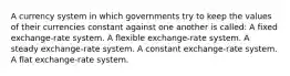 A currency system in which governments try to keep the values of their currencies constant against one another is called: A fixed exchange-rate system. A flexible exchange-rate system. A steady exchange-rate system. A constant exchange-rate system. A flat exchange-rate system.