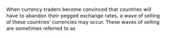 When currency traders become convinced that countries will have to abandon their pegged exchange rates, a wave of selling of these countries' currencies may occur. These waves of selling are sometimes referred to as