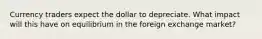 Currency traders expect the dollar to depreciate. What impact will this have on equilibrium in the foreign exchange market?