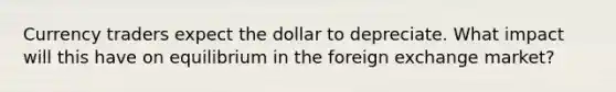 Currency traders expect the dollar to depreciate. What impact will this have on equilibrium in the foreign exchange market?