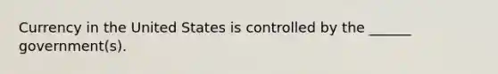 Currency in the United States is controlled by the ______ government(s).