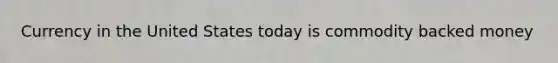 Currency in the United States today is commodity backed money
