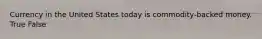 Currency in the United States today is commodity-backed money. True False
